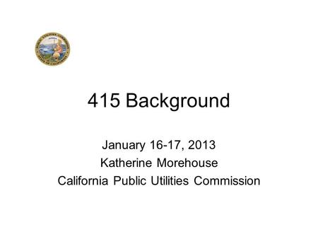 415 Background January 16-17, 2013 Katherine Morehouse California Public Utilities Commission.
