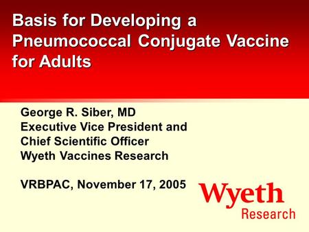 Basis for Developing a Pneumococcal Conjugate Vaccine for Adults George R. Siber, MD Executive Vice President and Chief Scientific Officer Wyeth Vaccines.