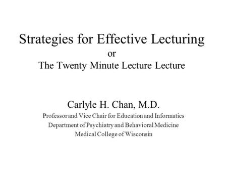 Strategies for Effective Lecturing or The Twenty Minute Lecture Lecture Carlyle H. Chan, M.D. Professor and Vice Chair for Education and Informatics Department.