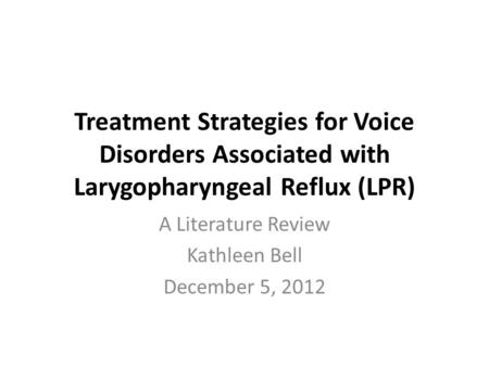 Treatment Strategies for Voice Disorders Associated with Larygopharyngeal Reflux (LPR) A Literature Review Kathleen Bell December 5, 2012.