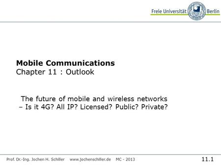 11.1 Prof. Dr.-Ing. Jochen H. Schiller www.jochenschiller.de MC - 2013 Mobile Communications Chapter 11 : Outlook The future of mobile and wireless networks.
