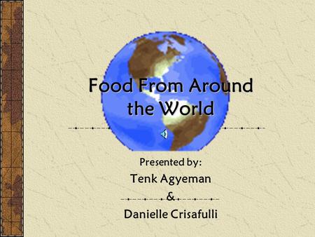 Food From Around the World Presented by: Tenk Agyeman & Danielle Crisafulli.
