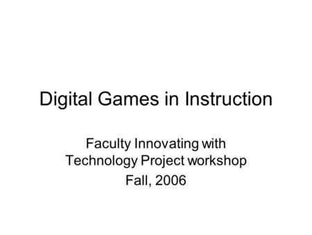 Digital Games in Instruction Faculty Innovating with Technology Project workshop Fall, 2006.