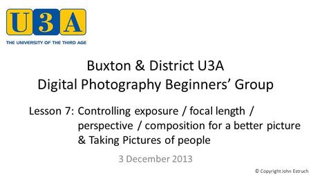 Buxton & District U3A Digital Photography Beginners’ Group 3 December 2013 Lesson 7:Controlling exposure / focal length / perspective / composition for.