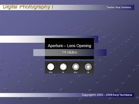 Teacher: Kenji Tachibana Digital Photography I. Aperture – Lens Opening 14 slides Copyright © 2003 – 2009 Kenji Tachibana.