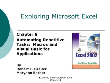 Exploring Microsoft Excel 2002 Chapter 8 Chapter 8 Automating Repetitive Tasks: Macros and Visual Basic for Applications By Robert T. Grauer Maryann Barber.