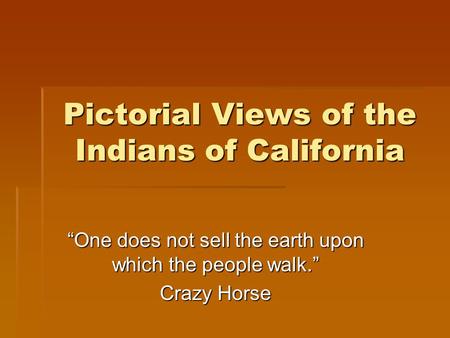 Pictorial Views of the Indians of California “One does not sell the earth upon which the people walk.” Crazy Horse.