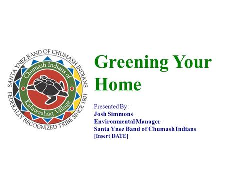 Greening Your Home Presented By: Josh Simmons Environmental Manager Santa Ynez Band of Chumash Indians [Insert DATE]