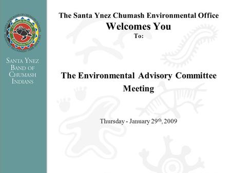The Santa Ynez Chumash Environmental Office Welcomes You To: The Environmental Advisory Committee Meeting Thursday - January 29 th, 2009.