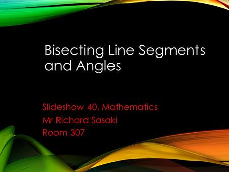 Bisecting Line Segments and Angles Slideshow 40, Mathematics Mr Richard Sasaki Room 307.