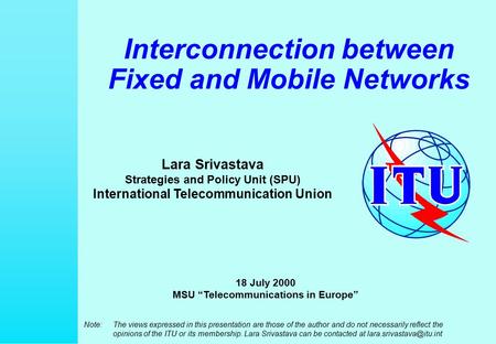 Interconnection between Fixed and Mobile Networks Lara Srivastava Strategies and Policy Unit (SPU) International Telecommunication Union Note:The views.