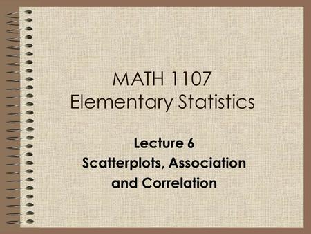 MATH 1107 Elementary Statistics Lecture 6 Scatterplots, Association and Correlation.