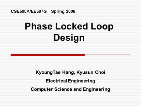 Phase Locked Loop Design KyoungTae Kang, Kyusun Choi Electrical Engineering Computer Science and Engineering CSE598A/EE597G Spring 2006.