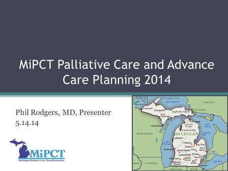 MiPCT Palliative Care and Advance Care Planning 2014 Phil Rodgers, MD, Presenter 5.14.14.