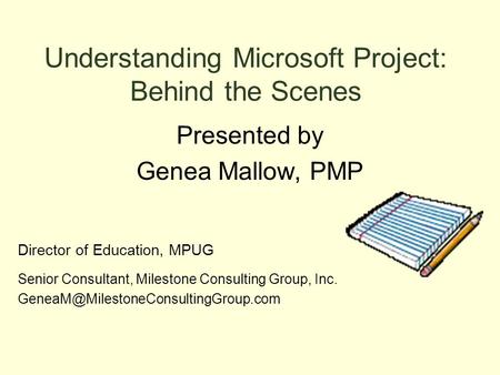 Understanding Microsoft Project: Behind the Scenes Presented by Genea Mallow, PMP Director of Education, MPUG Senior Consultant, Milestone Consulting Group,