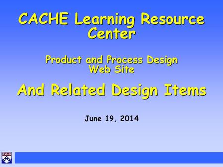 CACHE Learning Resource Center Product and Process Design Web Site And Related Design Items June 19, 2014.