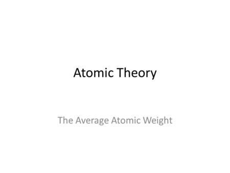 Atomic Theory The Average Atomic Weight. A Quick Review We have covered the structure of the atom. – It has a nucleus where the protons and neutrons are.
