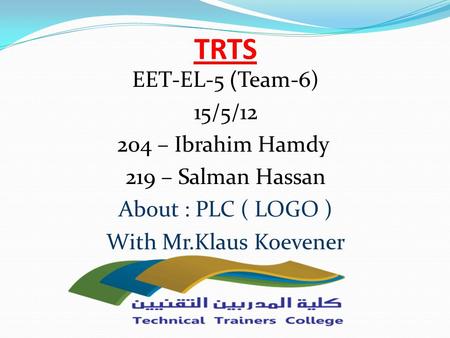 TRTS Team-6))EET-EL-5 15/5/12 204 – Ibrahim Hamdy 219 – Salman Hassan About : PLC ( LOGO ) With Mr.Klaus Koevener.