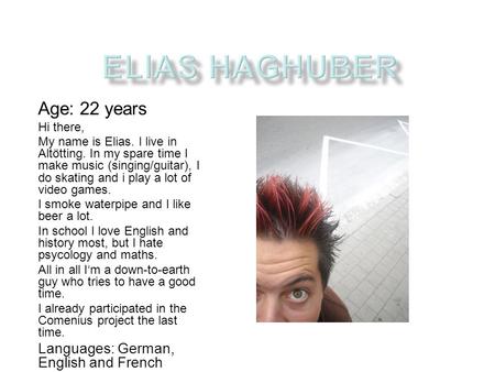 Age: 22 years Hi there, My name is Elias. I live in Altötting. In my spare time I make music (singing/guitar), I do skating and i play a lot of video games.