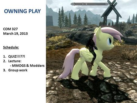 OWNING PLAY COM 327 March 19, 2013 Schedule: 1.QUIZ!!!??! 2.Lecture: - MMOGS & Modders 3.Group work.