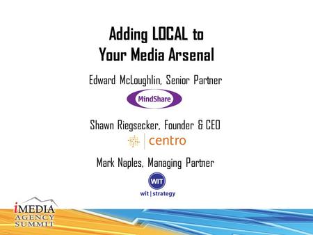 LOCAL Adding LOCAL to Your Media Arsenal Edward McLoughlin, Senior Partner Shawn Riegsecker, Founder & CEO Mark Naples, Managing Partner.