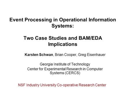 Event Processing in Operational Information Systems: Two Case Studies and BAM/EDA Implications Karsten Schwan, Brian Cooper, Greg Eisenhauer Georgia Institute.