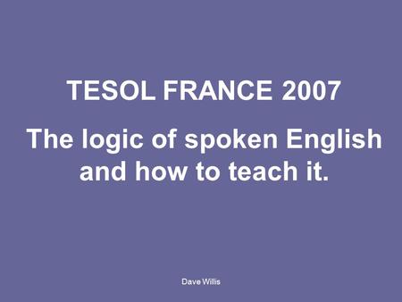Dave Willis TESOL FRANCE 2007 The logic of spoken English and how to teach it.