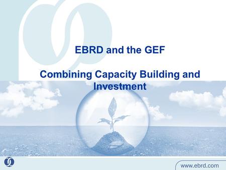 EBRD and the GEF Combining Capacity Building and Investment.
