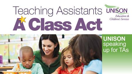 UNISON speaking up for TAs subtitle. UNISON speaking up for TAs The teaching assistant workforce Various job titles e.g. classroom assistants, pupil support.