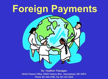 Foreign Payments By: Heather Flanagan NOAA Finance Office, 20020 Century Blvd., Germantown, MD 20874 Phone 301-444-2786, Fax 301-427-2025.