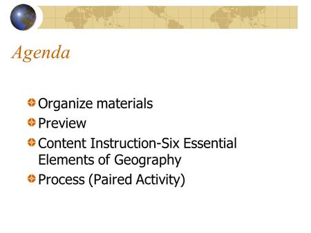 Agenda Organize materials Preview Content Instruction-Six Essential Elements of Geography Process (Paired Activity)