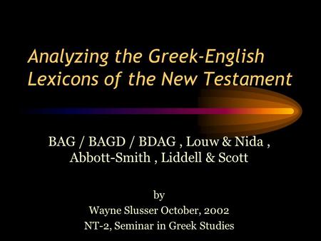 Analyzing the Greek-English Lexicons of the New Testament BAG / BAGD / BDAG, Louw & Nida, Abbott-Smith, Liddell & Scott by Wayne Slusser October, 2002.