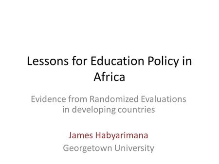 Lessons for Education Policy in Africa Evidence from Randomized Evaluations in developing countries James Habyarimana Georgetown University.