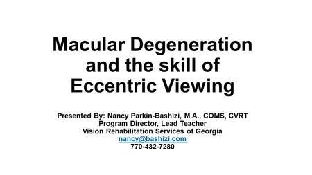 Macular Degeneration and the skill of Eccentric Viewing Presented By: Nancy Parkin-Bashizi, M.A., COMS, CVRT Program Director, Lead Teacher Vision Rehabilitation.