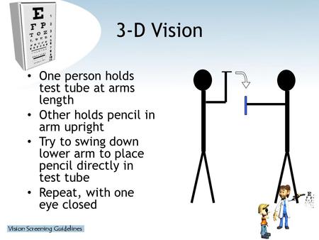 3-D Vision One person holds test tube at arms length Other holds pencil in arm upright Try to swing down lower arm to place pencil directly in test tube.