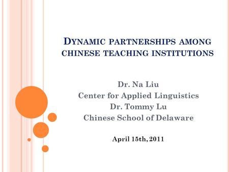 D YNAMIC PARTNERSHIPS AMONG CHINESE TEACHING INSTITUTIONS Dr. Na Liu Center for Applied Linguistics Dr. Tommy Lu Chinese School of Delaware April 15th,