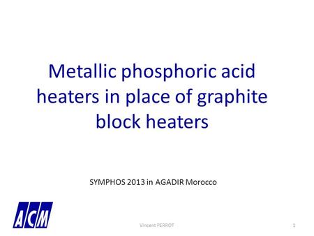 Metallic phosphoric acid heaters in place of graphite block heaters Vincent PERROT1 SYMPHOS 2013 in AGADIR Morocco.