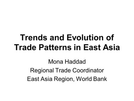 Trends and Evolution of Trade Patterns in East Asia Mona Haddad Regional Trade Coordinator East Asia Region, World Bank.