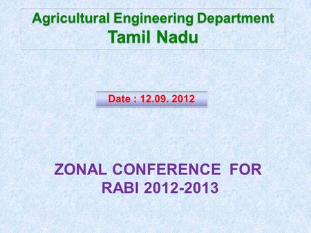 Agricultural Engineering Department Tamil Nadu Agricultural Engineering Department Tamil Nadu Date : 12.09. 2012 ZONAL CONFERENCE FOR RABI 2012-2013.