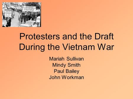 Protesters and the Draft During the Vietnam War Mariah Sullivan Mindy Smith Paul Bailey John Workman.
