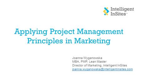 Applying Project Management Principles in Marketing Joanna Wyganowska MBA, PMP, Lean Master Director of Marketing, Intelligent InSites