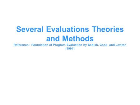 Several Evaluations Theories and Methods Reference: Foundation of Program Evaluation by Sadish, Cook, and Leviton (1991)