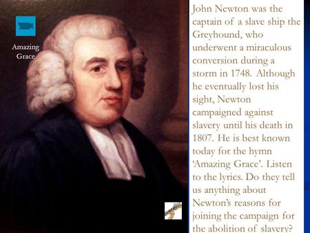 John Newton was the captain of a slave ship the Greyhound, who underwent a miraculous conversion during a storm in 1748. Although he eventually lost his.