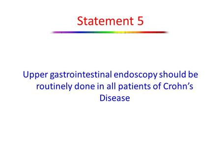 Statement 5 Upper gastrointestinal endoscopy should be routinely done in all patients of Crohn’s Disease.