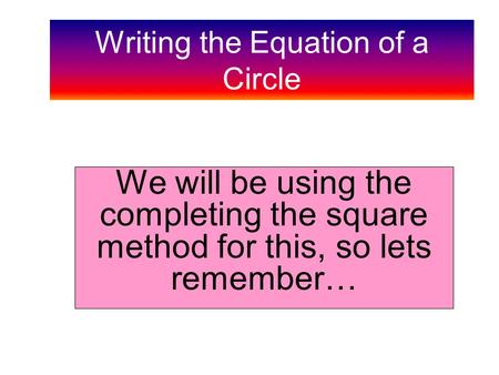 Writing the Equation of a Circle We will be using the completing the square method for this, so lets remember…