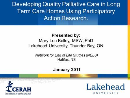 Developing Quality Palliative Care in Long Term Care Homes Using Participatory Action Research. January 2011 Presented by: Mary Lou Kelley, MSW, PhD Lakehead.