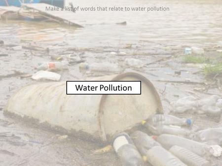 Water Pollution Make a list of words that relate to water pollution.