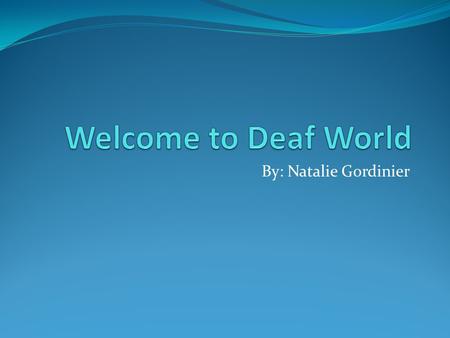 By: Natalie Gordinier. What Is Deaf World? Over 30 million Deaf in USA alone A difference in experience NOT a disability Big D little d.