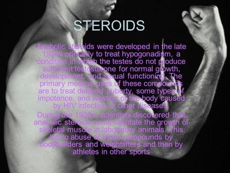 STEROIDS Anabolic steroids were developed in the late 1930s primarily to treat hypogonadism, a condition in which the testes do not produce sufficient.