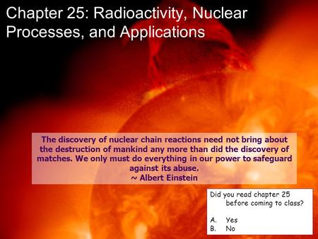 Chapter 25: Radioactivity, Nuclear Processes, and Applications 1 The discovery of nuclear chain reactions need not bring about the destruction of mankind.